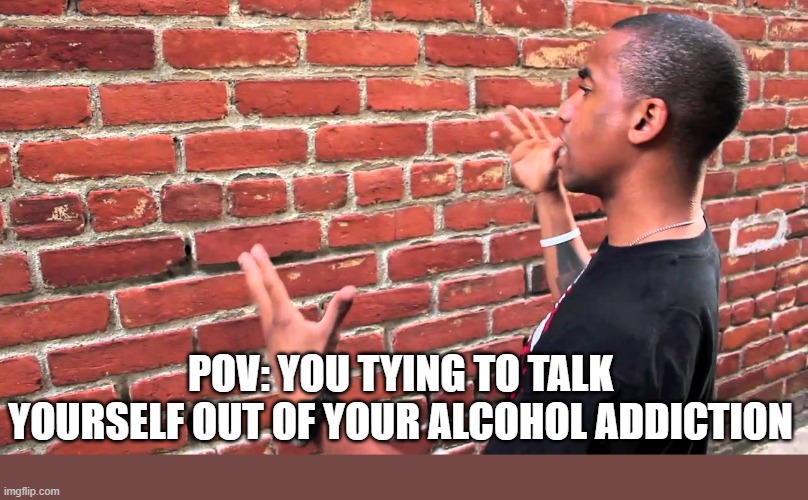 wall be like 0-0 | POV: YOU TYING TO TALK YOURSELF OUT OF YOUR ALCOHOL ADDICTION | image tagged in talking to wall | made w/ Imgflip meme maker