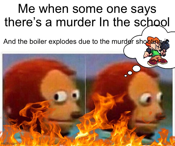 kinda true ngl | Me when some one says there’s a murder In the school; And the boiler explodes due to the murder shooting it | image tagged in monkey puppet | made w/ Imgflip meme maker