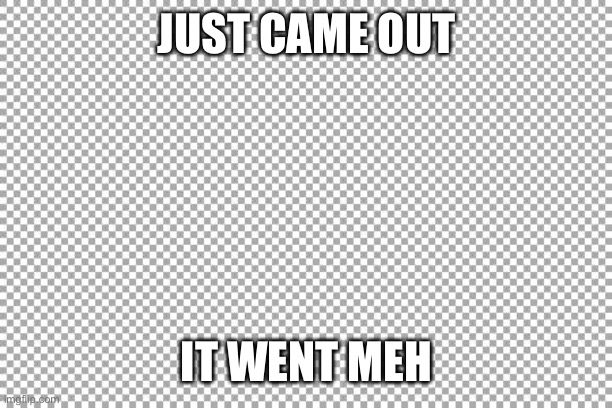 : | JUST CAME OUT; IT WENT MEH | image tagged in free | made w/ Imgflip meme maker