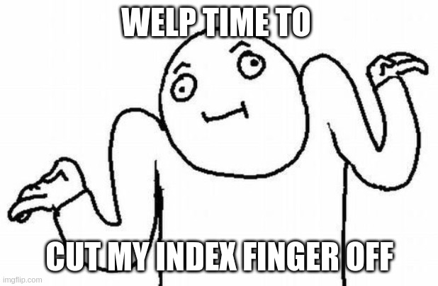 Welp | WELP TIME TO CUT MY INDEX FINGER OFF | image tagged in welp | made w/ Imgflip meme maker