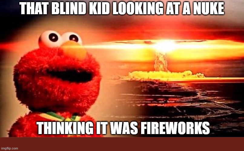 elmo nuclear explosion | THAT BLIND KID LOOKING AT A NUKE; THINKING IT WAS FIREWORKS | image tagged in elmo nuclear explosion | made w/ Imgflip meme maker