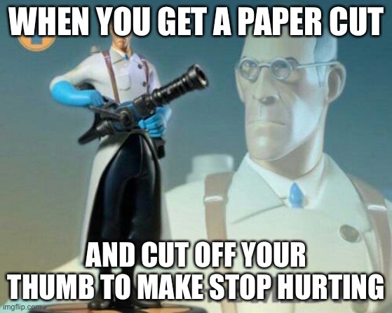 The medic tf2 | WHEN YOU GET A PAPER CUT; AND CUT OFF YOUR THUMB TO MAKE STOP HURTING | image tagged in the medic tf2 | made w/ Imgflip meme maker