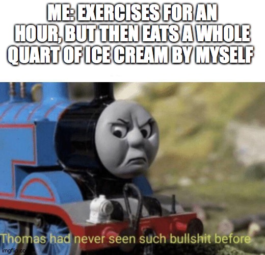 I HATE MYSELF!!!! | ME: EXERCISES FOR AN HOUR, BUT THEN EATS A WHOLE QUART OF ICE CREAM BY MYSELF | image tagged in thomas had never seen such bullshit before | made w/ Imgflip meme maker
