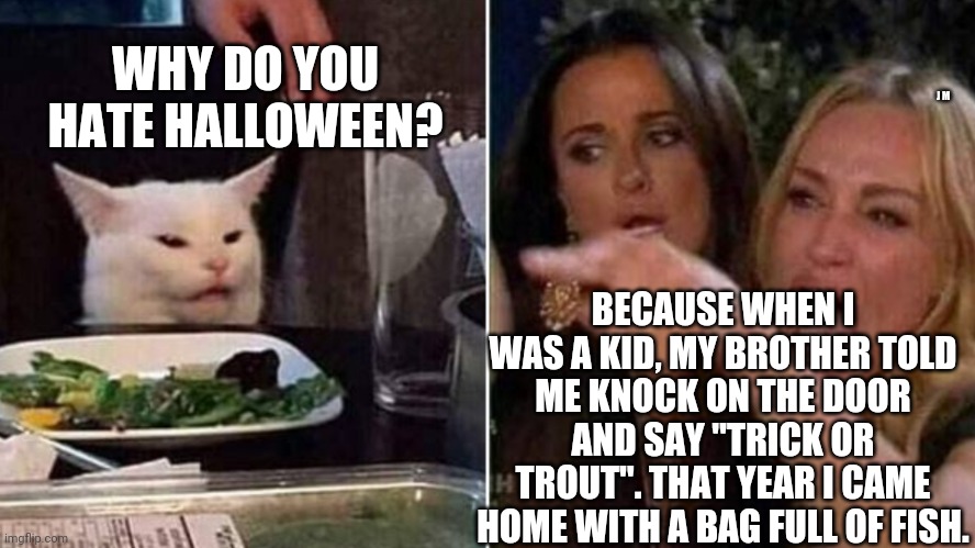 Reverse Smudge and Karen | WHY DO YOU HATE HALLOWEEN? J M; BECAUSE WHEN I WAS A KID, MY BROTHER TOLD ME KNOCK ON THE DOOR AND SAY "TRICK OR TROUT". THAT YEAR I CAME HOME WITH A BAG FULL OF FISH. | image tagged in reverse smudge and karen | made w/ Imgflip meme maker