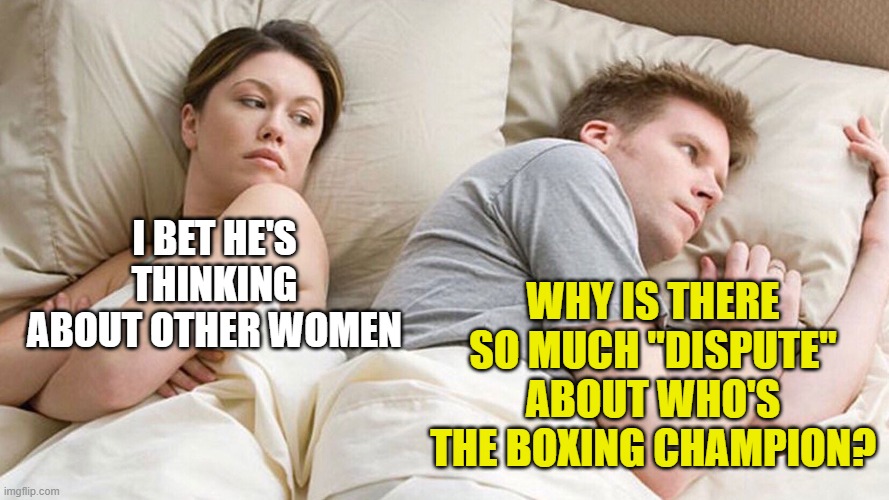 couple in bed | I BET HE'S THINKING ABOUT OTHER WOMEN; WHY IS THERE SO MUCH "DISPUTE" ABOUT WHO'S THE BOXING CHAMPION? | image tagged in couple in bed | made w/ Imgflip meme maker