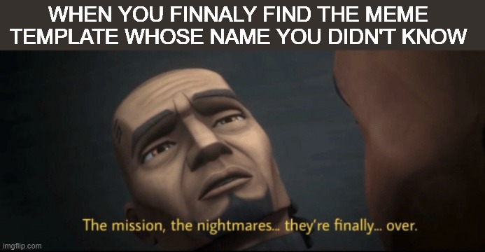 Not knowing the name of some template... | WHEN YOU FINNALY FIND THE MEME TEMPLATE WHOSE NAME YOU DIDN'T KNOW | image tagged in the mission the nightmares they re finally over | made w/ Imgflip meme maker