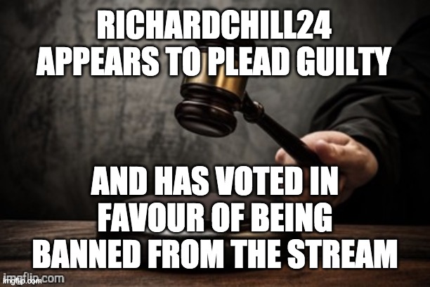 He has also voted in favour of his own impeachment, but this vote will not be counted. | RICHARDCHILL24 APPEARS TO PLEAD GUILTY; AND HAS VOTED IN FAVOUR OF BEING BANNED FROM THE STREAM | made w/ Imgflip meme maker