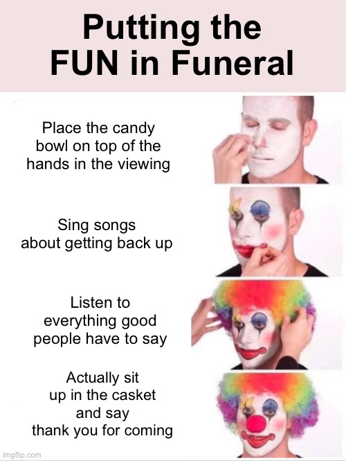 Putting the Fun in Funeral! | Putting the FUN in Funeral; Place the candy bowl on top of the hands in the viewing; Sing songs about getting back up; Listen to everything good people have to say; Actually sit up in the casket and say thank you for coming | image tagged in memes,clown applying makeup,funny,funeral,surprise | made w/ Imgflip meme maker