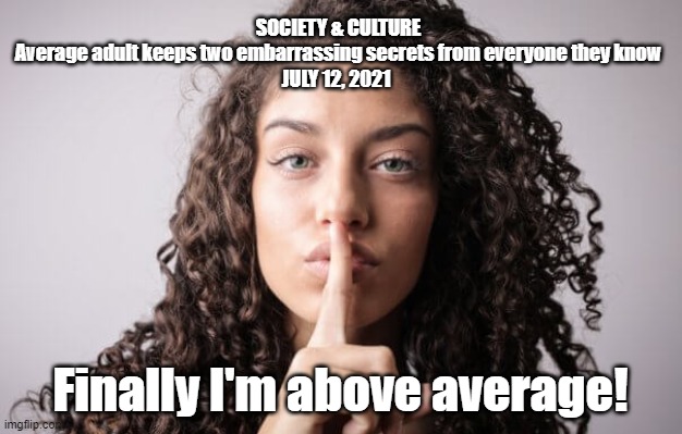 Keeping Secrets | SOCIETY & CULTURE
Average adult keeps two embarrassing secrets from everyone they know
JULY 12, 2021; Finally I'm above average! | image tagged in average,secrets,funny | made w/ Imgflip meme maker