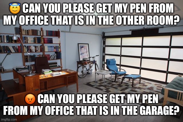 Office in The Garage | 😇 CAN YOU PLEASE GET MY PEN FROM MY OFFICE THAT IS IN THE OTHER ROOM? 😡 CAN YOU PLEASE GET MY PEN FROM MY OFFICE THAT IS IN THE GARAGE? | image tagged in coffee,refrigerator,office,garage,door,pen | made w/ Imgflip meme maker