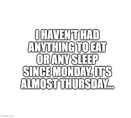 yeah I'm not mentally okay | I HAVEN'T HAD ANYTHING TO EAT OR ANY SLEEP SINCE MONDAY. IT'S ALMOST THURSDAY... | image tagged in memes | made w/ Imgflip meme maker