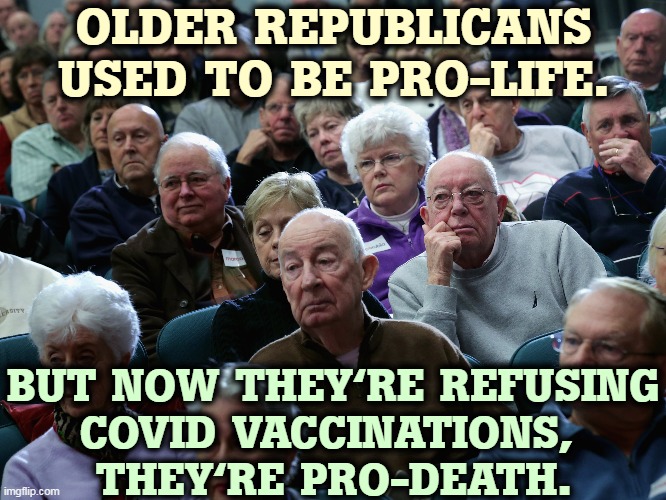 OLDER REPUBLICANS USED TO BE PRO-LIFE. BUT NOW THEY'RE REFUSING
COVID VACCINATIONS, 
THEY'RE PRO-DEATH. | image tagged in older,senior,republicans,pro life,pro,death | made w/ Imgflip meme maker
