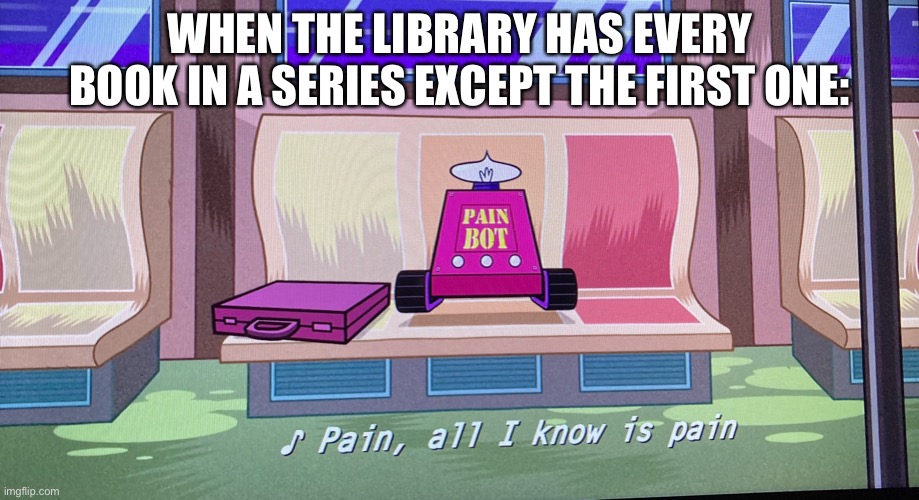 Oof | WHEN THE LIBRARY HAS EVERY BOOK IN A SERIES EXCEPT THE FIRST ONE: | image tagged in pain all i know is pain | made w/ Imgflip meme maker