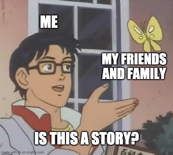 Is This A Pigeon | ME; MY FRIENDS AND FAMILY; IS THIS A STORY? | image tagged in memes,is this a pigeon | made w/ Imgflip meme maker