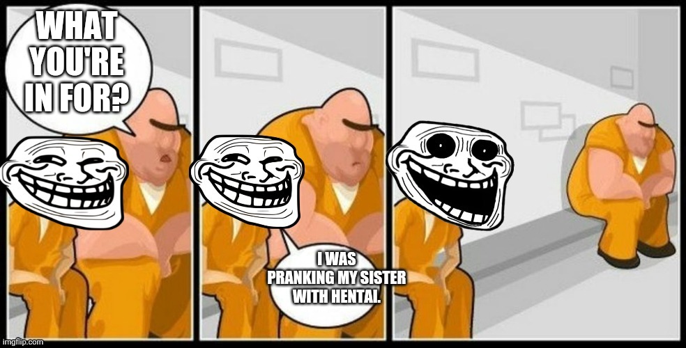Troll Jail | WHAT YOU'RE IN FOR? I WAS PRANKING MY SISTER WITH HENTAI. | image tagged in troll jail | made w/ Imgflip meme maker