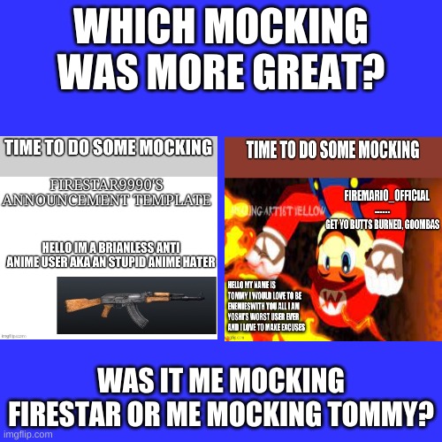 Blank Transparent Square | WHICH MOCKING WAS MORE GREAT? WAS IT ME MOCKING FIRESTAR OR ME MOCKING TOMMY? | image tagged in memes,blank transparent square | made w/ Imgflip meme maker