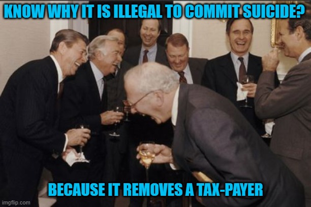 Laughing Men In Suits Meme | KNOW WHY IT IS ILLEGAL TO COMMIT SUICIDE? BECAUSE IT REMOVES A TAX-PAYER | image tagged in memes,laughing men in suits | made w/ Imgflip meme maker