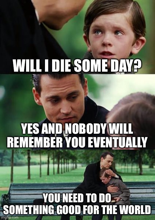 Finding Neverland Meme | WILL I DIE SOME DAY? YES AND NOBODY WILL REMEMBER YOU EVENTUALLY; YOU NEED TO DO SOMETHING GOOD FOR THE WORLD | image tagged in memes,finding neverland,life | made w/ Imgflip meme maker