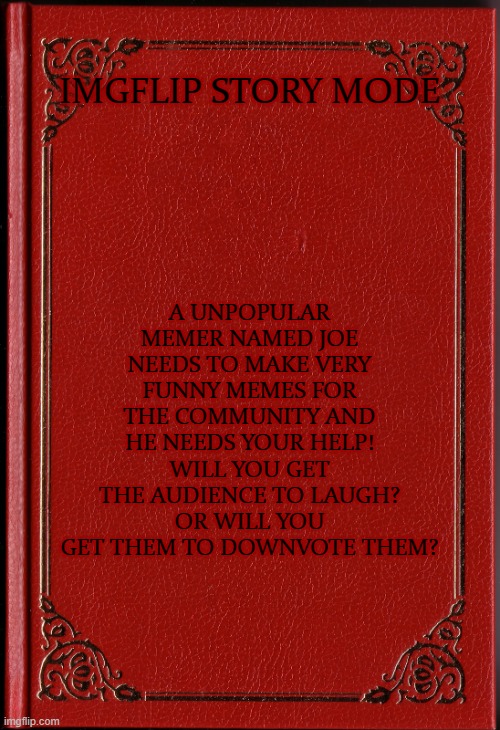 blank book | IMGFLIP STORY MODE A UNPOPULAR MEMER NAMED JOE NEEDS TO MAKE VERY FUNNY MEMES FOR THE COMMUNITY AND HE NEEDS YOUR HELP! WILL YOU GET THE AUD | image tagged in blank book | made w/ Imgflip meme maker