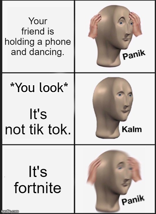 kids who do fortnite dances irl are cringy, change my mind. | Your friend is holding a phone and dancing. *You look*; It's not tik tok. It's fortnite | image tagged in memes,panik kalm panik,tik tok sucks,fortnite sucks,screw your mom | made w/ Imgflip meme maker