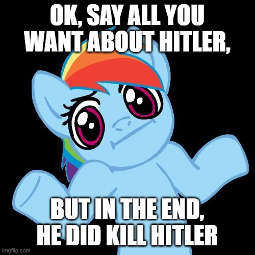 Pony Shrugs Meme | OK, SAY ALL YOU WANT ABOUT HITLER, BUT IN THE END, HE DID KILL HITLER | image tagged in memes,pony shrugs | made w/ Imgflip meme maker
