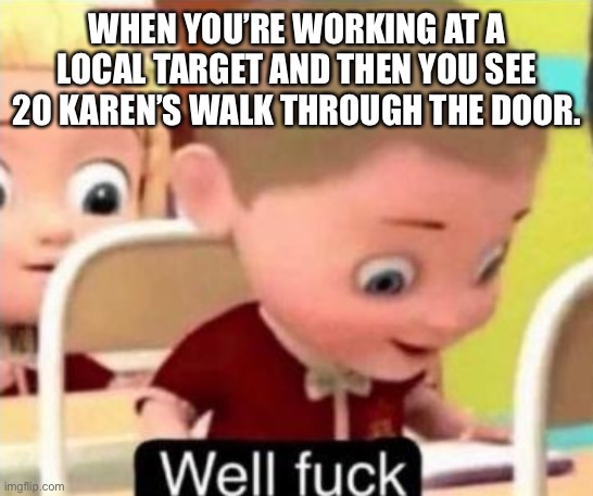 Oh Fuuuuuuuuu | WHEN YOU’RE WORKING AT A LOCAL TARGET AND THEN YOU SEE 20 KAREN’S WALK THROUGH THE DOOR. | image tagged in well f ck,funny memes,target,karen,oh no,fffffffuuuuuuuuuuuu | made w/ Imgflip meme maker