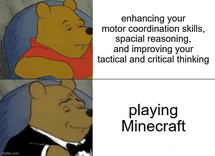 every millennial and gen z: * upvotes* | every boomer: * enderman dying noises * | enhancing your motor coordination skills, spacial reasoning, and improving your tactical and critical thinking; playing Minecraft | image tagged in memes,tuxedo winnie the pooh,minecraft | made w/ Imgflip meme maker