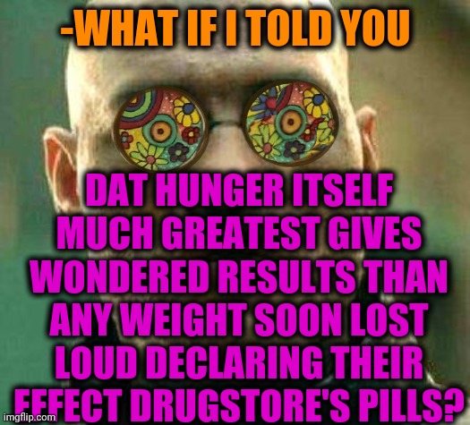 -Receiving little bread's piece. |  -WHAT IF I TOLD YOU; DAT HUNGER ITSELF MUCH GREATEST GIVES WONDERED RESULTS THAN ANY WEIGHT SOON LOST LOUD DECLARING THEIR EFFECT DRUGSTORE'S PILLS? | image tagged in acid kicks in morpheus,hunger games,war on drugs,weight loss,crazy pills,what if i told you | made w/ Imgflip meme maker