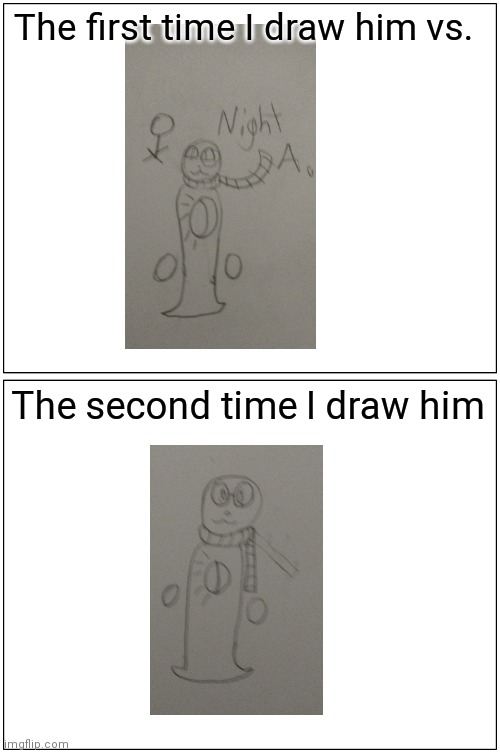 Blank Comic Panel 1x2 | The first time I draw him vs. The second time I draw him | image tagged in memes,blank comic panel 1x2 | made w/ Imgflip meme maker