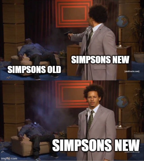 miss old simpsons. | SIMPSONS NEW; SIMPSONS OLD; SIMPSONS NEW | image tagged in memes,who killed hannibal | made w/ Imgflip meme maker