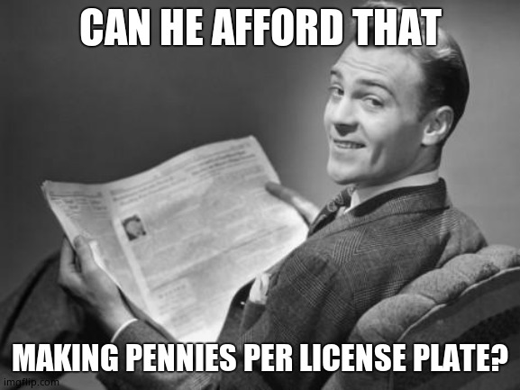 50's newspaper | CAN HE AFFORD THAT MAKING PENNIES PER LICENSE PLATE? | image tagged in 50's newspaper | made w/ Imgflip meme maker