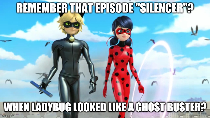 Remember? | REMEMBER THAT EPISODE "SILENCER"? WHEN LADYBUG LOOKED LIKE A GHOST BUSTER? | image tagged in miraculous ladybug and cat noir chat noir | made w/ Imgflip meme maker