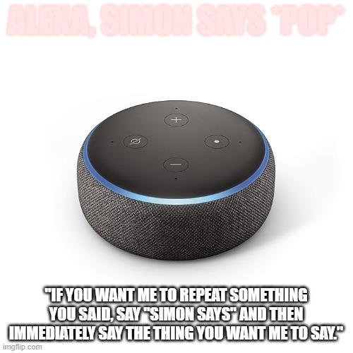 Echo Dot 3 | ALEXA, SIMON SAYS *POP* "IF YOU WANT ME TO REPEAT SOMETHING YOU SAID, SAY "SIMON SAYS" AND THEN IMMEDIATELY SAY THE THING YOU WANT ME TO SAY | image tagged in echo dot 3 | made w/ Imgflip meme maker