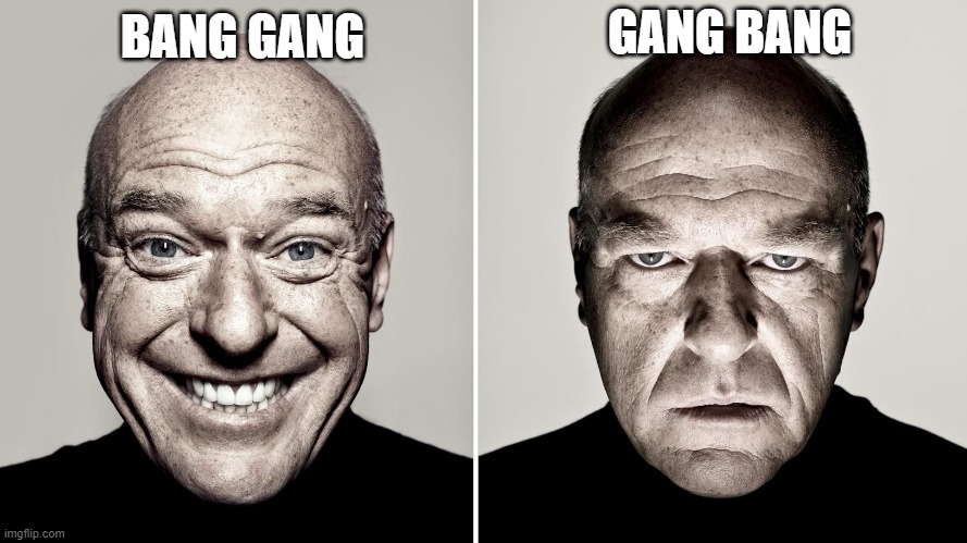 xD | GANG BANG; BANG GANG | image tagged in dean norris's reaction | made w/ Imgflip meme maker