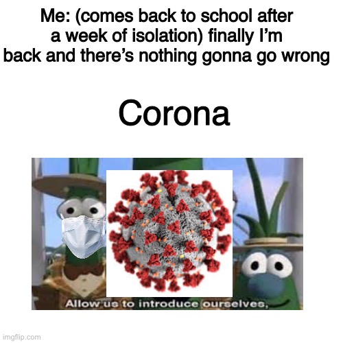 Welp looks like I’m off.....again T_T | Me: (comes back to school after a week of isolation) finally I’m back and there’s nothing gonna go wrong; Corona | image tagged in memes,blank transparent square | made w/ Imgflip meme maker