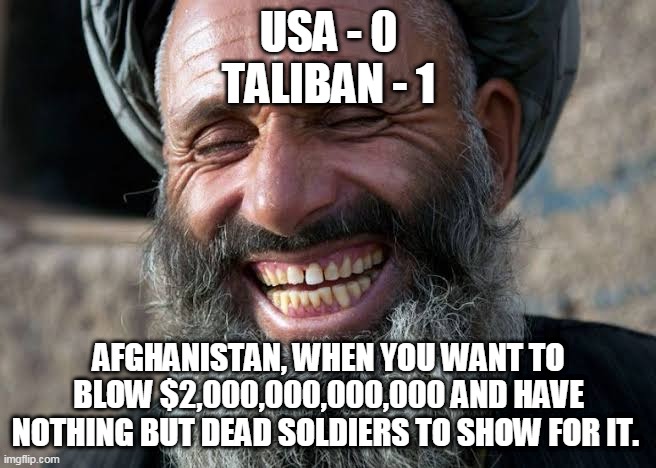 Afghanistan, when you want to blow $2,000,000,000,000 and have nothing but dead soldiers to show for it. | USA - 0
TALIBAN - 1; AFGHANISTAN, WHEN YOU WANT TO BLOW $2,000,000,000,000 AND HAVE NOTHING BUT DEAD SOLDIERS TO SHOW FOR IT. | image tagged in taliban laugh | made w/ Imgflip meme maker
