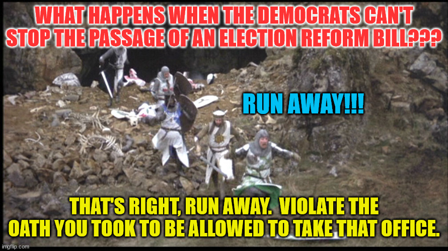 Run Away Monty Python | WHAT HAPPENS WHEN THE DEMOCRATS CAN'T STOP THE PASSAGE OF AN ELECTION REFORM BILL??? RUN AWAY!!! THAT'S RIGHT, RUN AWAY.  VIOLATE THE OATH YOU TOOK TO BE ALLOWED TO TAKE THAT OFFICE. | image tagged in run away monty python | made w/ Imgflip meme maker