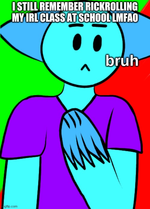 bruh | I STILL REMEMBER RICKROLLING MY IRL CLASS AT SCHOOL LMFAO | image tagged in bruh | made w/ Imgflip meme maker