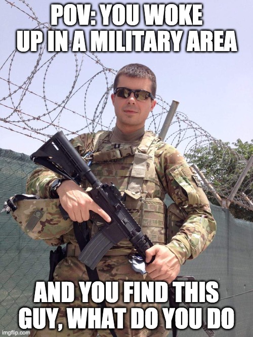 roleplay pete | POV: YOU WOKE UP IN A MILITARY AREA; AND YOU FIND THIS GUY, WHAT DO YOU DO | image tagged in roleplay pete | made w/ Imgflip meme maker