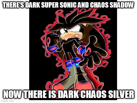 Done by someone edited by me! | THERE'S DARK SUPER SONIC AND CHAOS SHADOW; NOW THERE IS DARK CHAOS SILVER | image tagged in yee,kaboom,idk,dark chaos silver,oh wow are you actually reading these tags | made w/ Imgflip meme maker