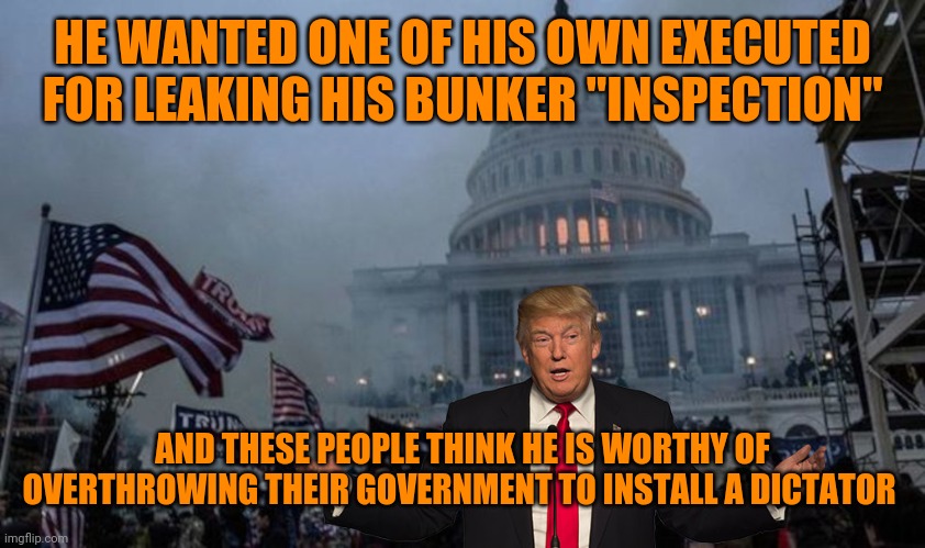 Brilliant! | HE WANTED ONE OF HIS OWN EXECUTED FOR LEAKING HIS BUNKER "INSPECTION"; AND THESE PEOPLE THINK HE IS WORTHY OF OVERTHROWING THEIR GOVERNMENT TO INSTALL A DICTATOR | image tagged in misconstrued coup | made w/ Imgflip meme maker