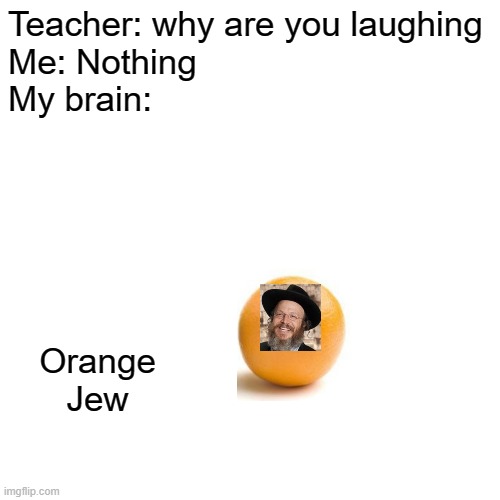 Dark Humor makes Dark Dreams | Teacher: why are you laughing
Me: Nothing
My brain:; Orange Jew | image tagged in memes,blank transparent square,orange,jew | made w/ Imgflip meme maker