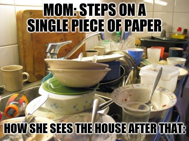 Moms expect the house to look like a hotel room | MOM: STEPS ON A SINGLE PIECE OF PAPER; HOW SHE SEES THE HOUSE AFTER THAT: | image tagged in dirty dishes | made w/ Imgflip meme maker