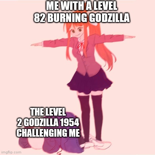 Only Kaiju Universe fans will get the joke (By the way, Kaiju Universe is a game on Roblox) | ME WITH A LEVEL 82 BURNING GODZILLA; THE LEVEL 2 GODZILLA 1954 CHALLENGING ME | image tagged in monika t-posing on sans,kaiju,universe,memes | made w/ Imgflip meme maker