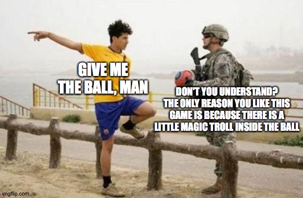 Teen Titans Go!
Bonus if you get the reference |  GIVE ME THE BALL, MAN; DON'T YOU UNDERSTAND? THE ONLY REASON YOU LIKE THIS GAME IS BECAUSE THERE IS A LITTLE MAGIC TROLL INSIDE THE BALL | image tagged in memes,fifa e call of duty | made w/ Imgflip meme maker
