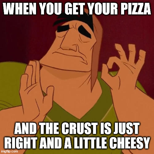 perfection is | WHEN YOU GET YOUR PIZZA; AND THE CRUST IS JUST RIGHT AND A LITTLE CHEESY | image tagged in when x just right | made w/ Imgflip meme maker