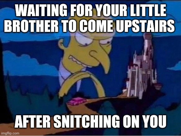 Mr burns | WAITING FOR YOUR LITTLE BROTHER TO COME UPSTAIRS; AFTER SNITCHING ON YOU | image tagged in mr burns | made w/ Imgflip meme maker