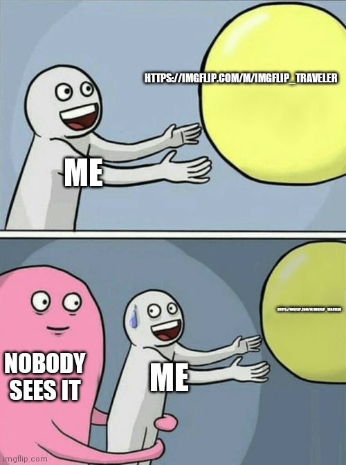 https://imgflip.com/m/Imgflip_traveler | HTTPS://IMGFLIP.COM/M/IMGFLIP_TRAVELER; ME; HTTPS://IMGFLIP.COM/M/IMGFLIP_TRAVELER; NOBODY SEES IT; ME | image tagged in memes,running away balloon | made w/ Imgflip meme maker