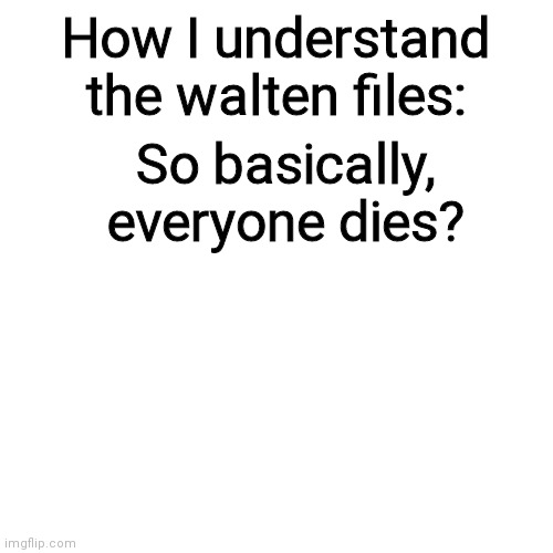 Blank Transparent Square | How I understand the walten files:; So basically, everyone dies? | image tagged in memes,blank transparent square | made w/ Imgflip meme maker