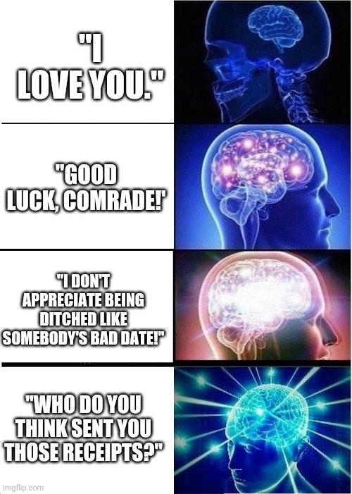 How to say "I love you" in Alex Krycek | "I LOVE YOU."; "GOOD LUCK, COMRADE!'; "I DON'T APPRECIATE BEING DITCHED LIKE SOMEBODY'S BAD DATE!"; "WHO DO YOU THINK SENT YOU THOSE RECEIPTS?" | image tagged in memes,expanding brain,x files,the x-files | made w/ Imgflip meme maker
